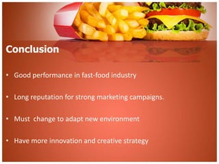 Conclusion 
• Good performance in fast-food industry 
• Long reputation for strong marketing campaigns. 
• Must change to adapt new environment 
• Have more innovation and creative strategy 
 