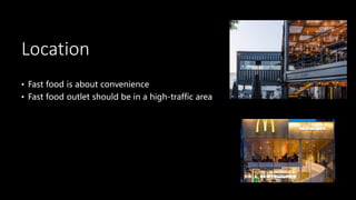 Location
• Fast food is about convenience
• Fast food outlet should be in a high-traffic area
 