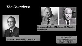 The Founders:
Taken to the world by: Ray kroc
Founders: Richard McDonald & Maurice
McDonald
 