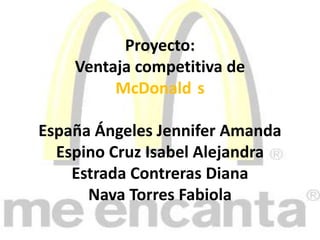 Proyecto: Ventaja competitiva de  McDonald´s España Ángeles Jennifer Amanda Espino Cruz Isabel Alejandra Estrada Contreras Diana Nava Torres Fabiola 