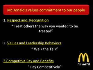 1. Respect and Recognition
“ Treat others the way you wanted to be
treated”
2. Values and Leadership Behaviors
“ Walk the Talk”
3.Competitve Pay and Benefits
“ Pay Competitively”
McDonald's values commitment to our people
 