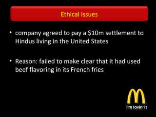 Ethical issues
• company agreed to pay a $10m settlement to
Hindus living in the United States
• Reason: failed to make clear that it had used
beef flavoring in its French fries
 