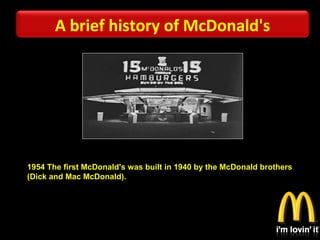 1954 The first McDonald's was built in 1940 by the McDonald brothers
(Dick and Mac McDonald).
A brief history of McDonald's
 