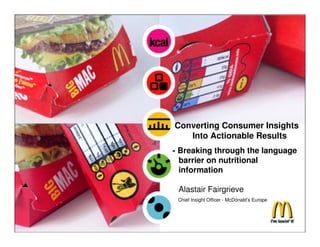 Converting Consumer Insights
       Into Actionable Results
    - Breaking through the language
      barrier on nutritional
      information

     Alastair Fairgrieve
     Chief Insight Officer - McDonald’s Europe




1
 