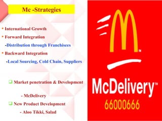 Mc -Strategies International Growth Forward Integration - Distribution through Franchisees Backward Integration - Local Sourcing, Cold Chain, Suppliers Market penetration & Development  - McDelivery New Product Development - Aloo Tikki, Salad 