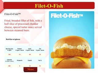 Filet-O-Fish Filet-O-Fish™ Fried, breaded fillet of fish, with a half slice of processed cheddar cheese, special tartar sauce served between steamed buns. Nutrition at glance Menu       16  34 9 462 Fat % Carb% Protein% Calories in kCal / serve 23 49 13 145 Fat in gms / serve Carb. in gms / serve Protein in gms / serve Serving size in gms 