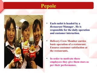 Pepole Each outlet is headed by a  Restaurant  Manager . He is responsible for the daily operation and customer interaction. Delivery Crew Member carries basic operation of a restaurant. Ensures customer satisfaction at the restaurants. In order to motivate there employees they give them stars as per their performance.  