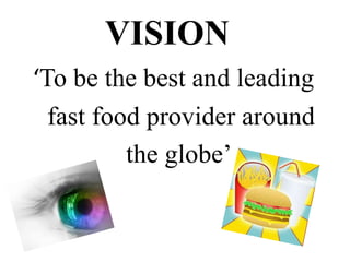 VISION
‘To be the best and leading
  fast food provider around
          the globe’
 
