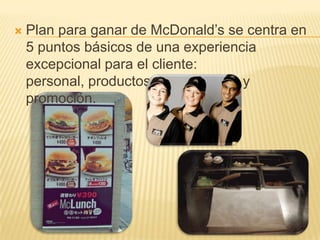    Plan para ganar de McDonald’s se centra en
    5 puntos básicos de una experiencia
    excepcional para el cliente:
    personal, productos, plaza, precio y
    promoción.
 
