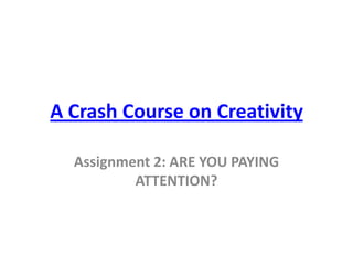 A Crash Course on Creativity

  Assignment 2: ARE YOU PAYING
          ATTENTION?
 