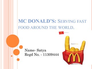 MC DONALD’S: SERVING FAST
FOOD AROUND THE WORLD.
.
Name- Satya
Regd No. - 11309444
 