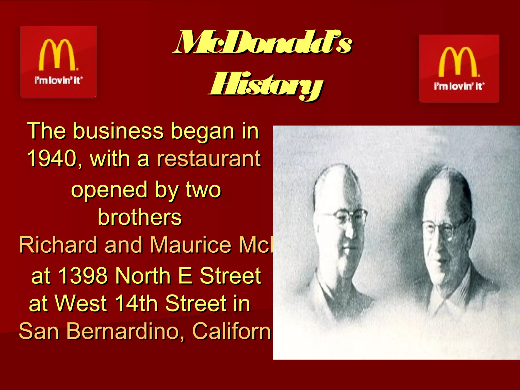 McDonald’s
History
The business began in
1940, with a restaurant
 opened by two
brothers 
Richard and Maurice McDonald
 at 1398 North E Street
at West 14th Street in 
San Bernardino, California
 

 