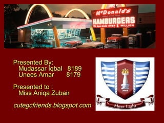 Presented By:
Mudassar Iqbal 8189
Unees Amar
8179
Presented to :
Miss Aniqa Zubair

cutegcfriends.blogspot.com

 