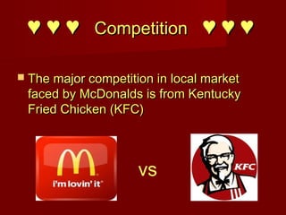 ♥ ♥ ♥ Competition ♥ ♥ ♥
 The major competition in local market

faced by McDonalds is from Kentucky
Fried Chicken (KFC)

vs

 