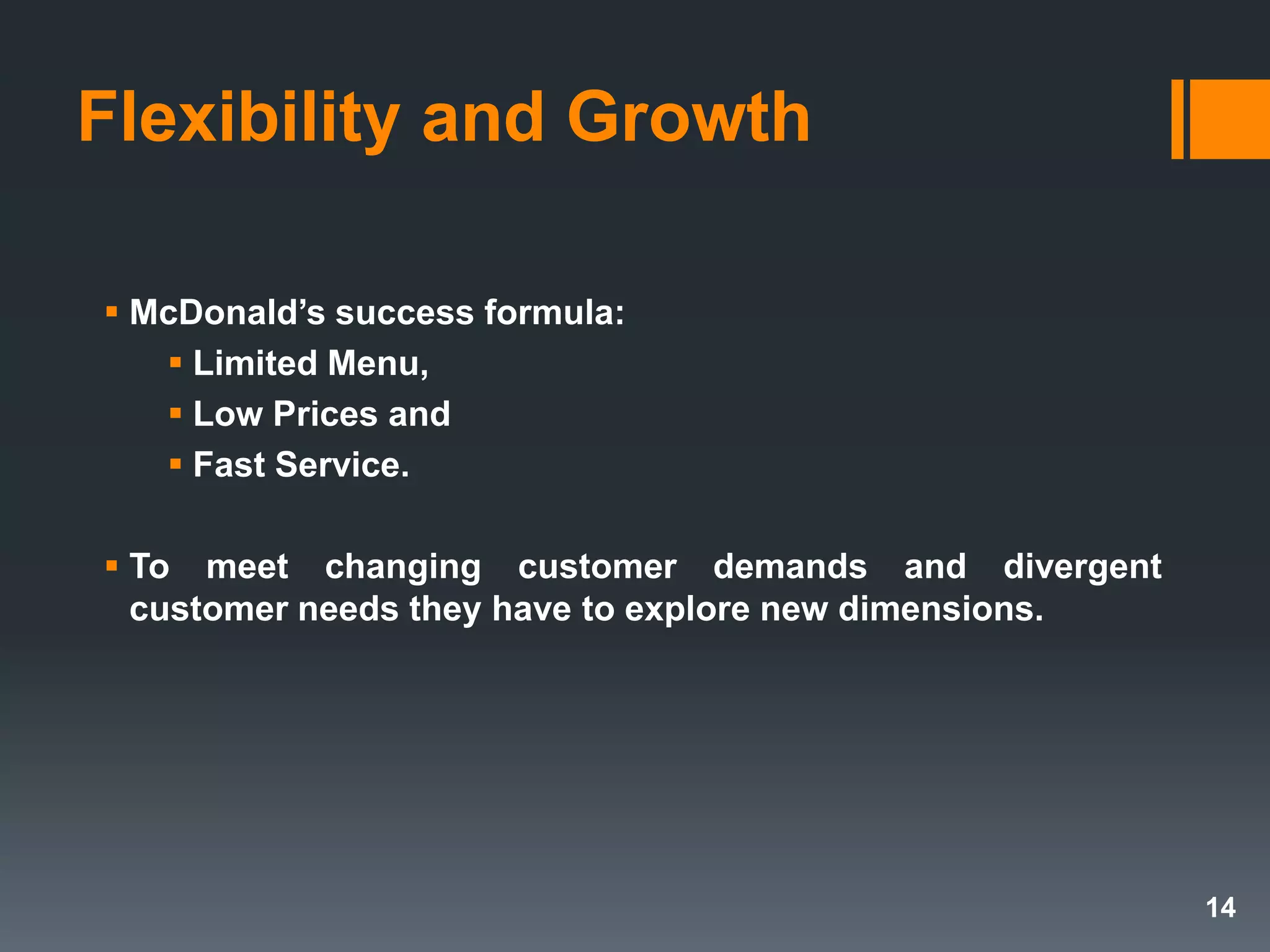Flexibility and Growth
 McDonald’s success formula:
 Limited Menu,
 Low Prices and
 Fast Service.
 To meet changing customer demands and divergent
customer needs they have to explore new dimensions.
14
 
