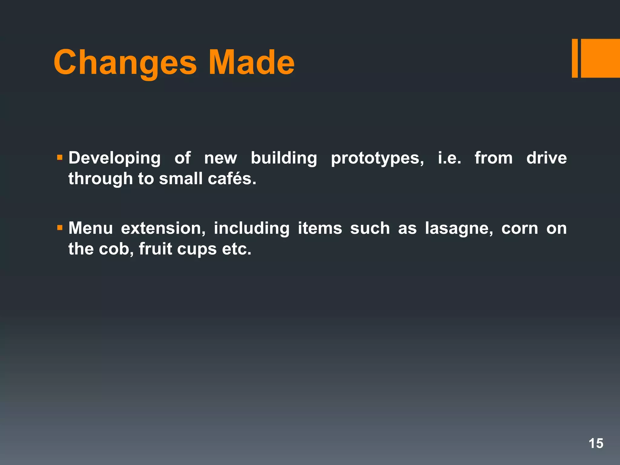 Changes Made
 Developing of new building prototypes, i.e. from drive
through to small cafés.
 Menu extension, including items such as lasagne, corn on
the cob, fruit cups etc.
15
 