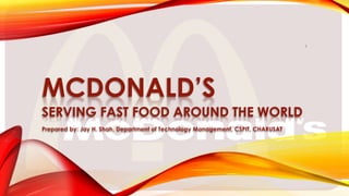 MCDONALD’S
SERVING FAST FOOD AROUND THE WORLD
Prepared by: Jay H. Shah, Department of Technology Management, CSPIT, CHARUSAT
1
 