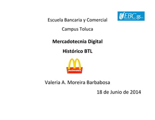 Escuela Bancaria y Comercial
Campus Toluca
Mercadotecnia Digital
Histórico BTL
Valeria A. Moreira Barbabosa
18 de Junio de 2014
 