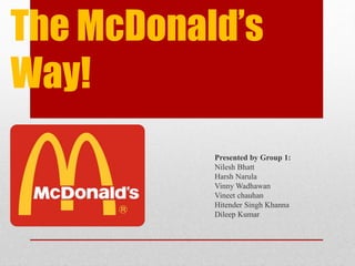 The McDonald’s
Way!
Presented by Group 1:
Nilesh Bhatt
Harsh Narula
Vinny Wadhawan
Vineet chauhan
Hitender Singh Khanna
Dileep Kumar
 