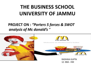 PROJECT ON : “Porters 5 forces & SWOT
analysis of Mc donald’s ”
RADHIKA GUPTA
12- BBA - HM
 