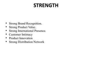 STRENGTH
• Strong Brand Recognition.
• Strong Product Value.
• Strong International Presence.
• Customer Intimacy
• Product Innovation
• Strong Distribution Network
 