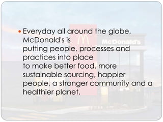  Everyday all around the globe,
McDonald's is
putting people, processes and
practices into place
to make better food, more
sustainable sourcing, happier
people, a stronger community and a
healthier planet.
 