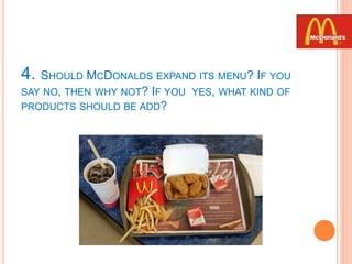 4. SHOULD MCDONALDS EXPAND ITS MENU? IF YOU
SAY NO, THEN WHY NOT? IF YOU YES, WHAT KIND OF
PRODUCTS SHOULD BE ADD?
 