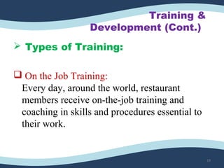 Training &
Development (Cont.)
 Types of Training:
 On the Job Training:
Every day, around the world, restaurant 
members receive on-the-job training and 
coaching in skills and procedures essential to 
their work. 
19
 