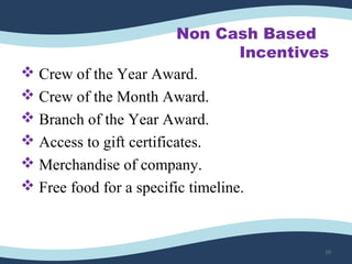 Non Cash Based
Incentives
 Crew of the Year Award.
 Crew of the Month Award.
 Branch of the Year Award.
 Access to gift certificates.
 Merchandise of company.
 Free food for a specific timeline.
29
 