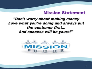 Mission Statement
"Don't worry about making money
Love what you're doing and always put
the customer first...
And success will be yours!"
6
 