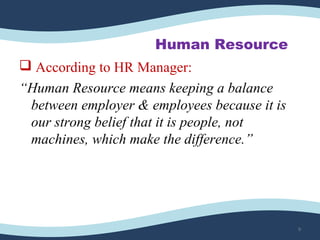 Human Resource
 According to HR Manager:
“Human Resource means keeping a balance
between employer & employees because it is
our strong belief that it is people, not
machines, which make the difference.”
9
 