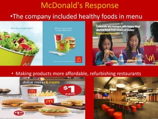 McDonald's Response
•The company included healthy foods in menu
• Making products more affordable, refurbishing restaurants
 