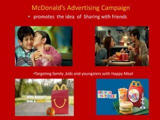 McDonald’s Advertising Campaign
• promotes the idea of Sharing with friends
•Targeting family ,kids and youngsters with Happy Meal
 