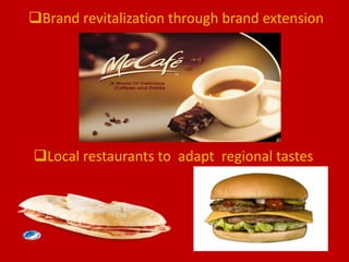 Brand revitalization through brand extension
Local restaurants to adapt regional tastes
 