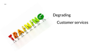 Degrading
Customer services
 