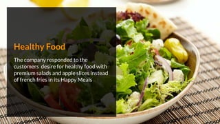 Healthy Food
The company responded to the
customers desire for healthy food with
premium salads and apple slices instead
of french fries in its Happy Meals
 