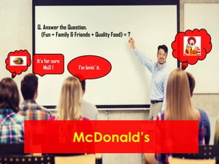 McDonald’s
Q. Answer the Question.
(Fun + Family & Friends + Quality Food) = ?
It’s for sure
McD ! I’m lovin’ it.
 
