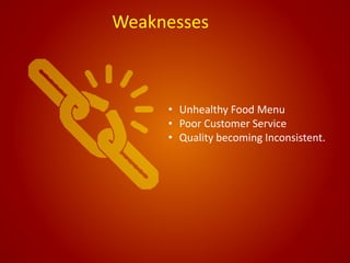 Weaknesses
• Unhealthy Food Menu
• Poor Customer Service
• Quality becoming Inconsistent.
 