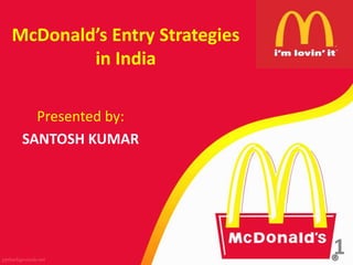 McDonald’s Entry Strategies
in India
Presented by:
SANTOSH KUMAR
1
 