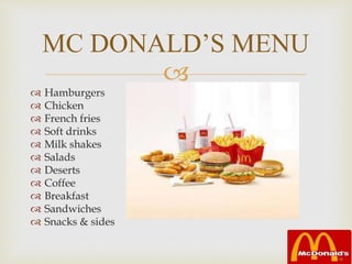 
 Hamburgers
 Chicken
 French fries
 Soft drinks
 Milk shakes
 Salads
 Deserts
 Coffee
 Breakfast
 Sandwiches
 Snacks & sides
MC DONALD’S MENU
 