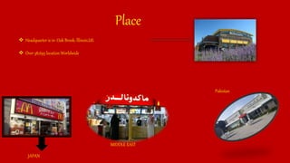Pakistan
MIDDLE EAST
Place
 Headquarter is in Oak Brook, lllinois,US.
 Over 38,695 location Worldwide.
JAPAN
 
