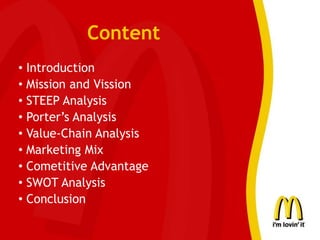 Content
• Introduction
• Mission and Vission
• STEEP Analysis
• Porter’s Analysis
• Value-Chain Analysis
• Marketing Mix
• Cometitive Advantage
• SWOT Analysis
• Conclusion
 