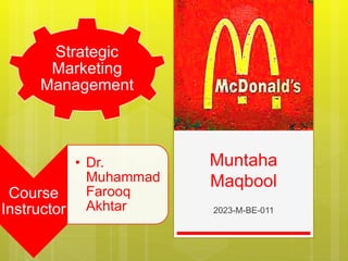 Muntaha
Maqbool
2023-M-BE-011
Course
Instructor
• Dr.
Muhammad
Farooq
Akhtar
Strategic
Marketing
Management
 