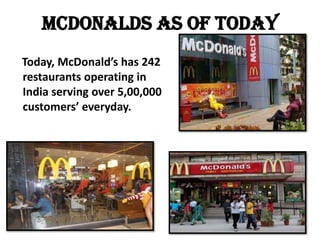 McDonalds as of today
Today, McDonald’s has 242
restaurants operating in
India serving over 5,00,000
customers’ everyday.
 
