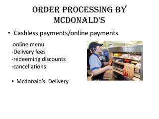 ORDER PROCESSING BY
Mcdonald’s
• Cashless payments/online payments
-online menu
-Delivery fees
-redeeming discounts
-cancellations
• Mcdonald’s Delivery
 