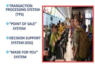 TRANSACTION
PROCESSING SYSTEM
(TPS)
“POINT OF SALE”
SYSTEM
DECISION SUPPORT
SYSTEM (DSS)
“MADE FOR YOU”
SYSTEM
 