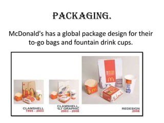 Packaging.
McDonald's has a global package design for their
to-go bags and fountain drink cups.
 
