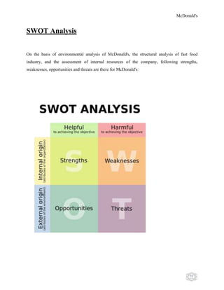 McDonald's
31
SWOT Analysis
On the basis of environmental analysis of McDonald's, the structural analysis of fast food
industry, and the assessment of internal resources of the company, following strengths,
weaknesses, opportunities and threats are there for McDonald's:
 