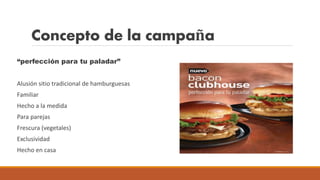 Concepto de la campaña
“perfección para tu paladar”
Alusión sitio tradicional de hamburguesas
Familiar
Hecho a la medida
Para parejas
Frescura (vegetales)
Exclusividad
Hecho en casa
 