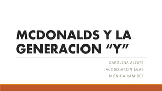 MCDONALDS Y LA
GENERACION “Y”
CAROLINA ALZATE
JACOBO ARCINIEGAS
MÓNICA RAMÍREZ
 